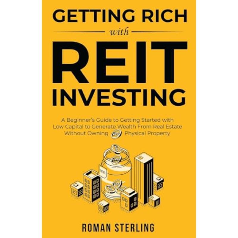 Getting Rich with REIT Investing:A Beginner's Guide to Getting Started with Low Capital to Generate Wealth From Real Estate Without Owning Physical P
